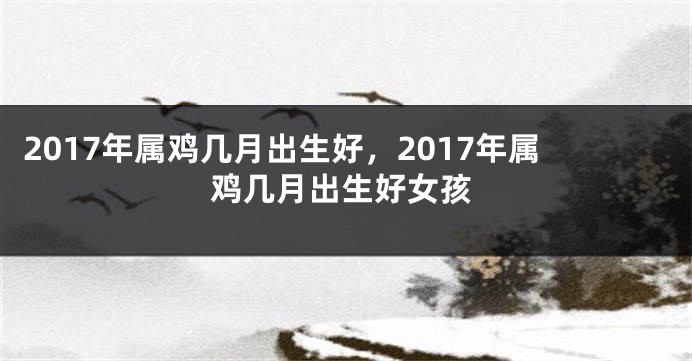 2017年属鸡几月出生好，2017年属鸡几月出生好女孩