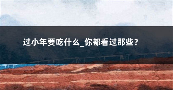 过小年要吃什么_你都看过那些?