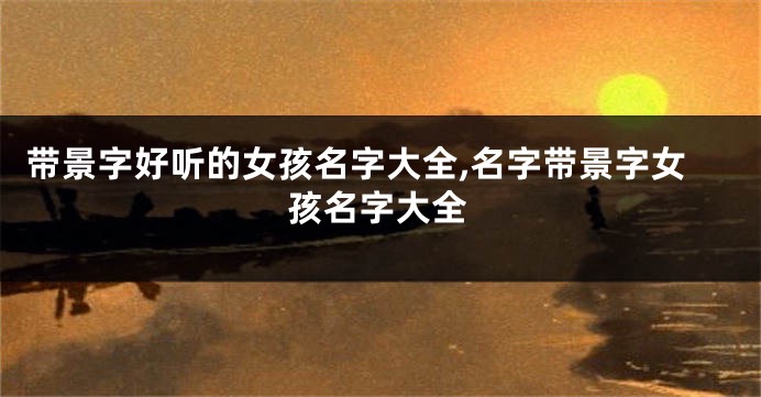 带景字好听的女孩名字大全,名字带景字女孩名字大全