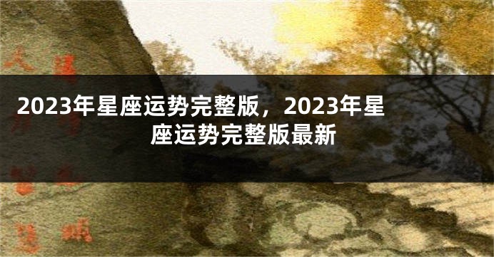2023年星座运势完整版，2023年星座运势完整版最新