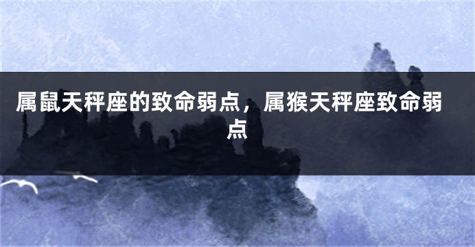 属鼠天秤座的致命弱点，属猴天秤座致命弱点
