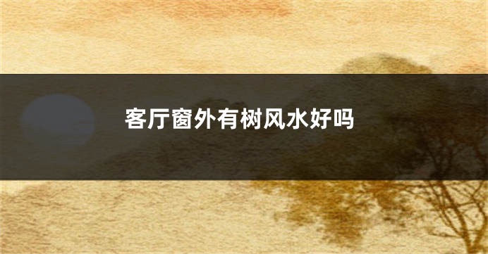 客厅窗外有树风水好吗