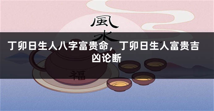 丁卯日生人八字富贵命，丁卯日生人富贵吉凶论断