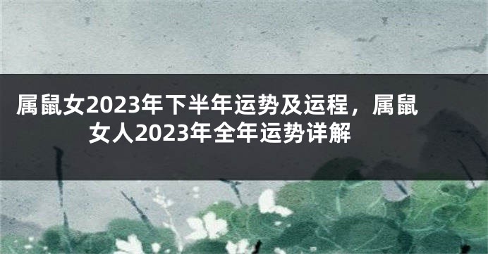 属鼠女2023年下半年运势及运程，属鼠女人2023年全年运势详解
