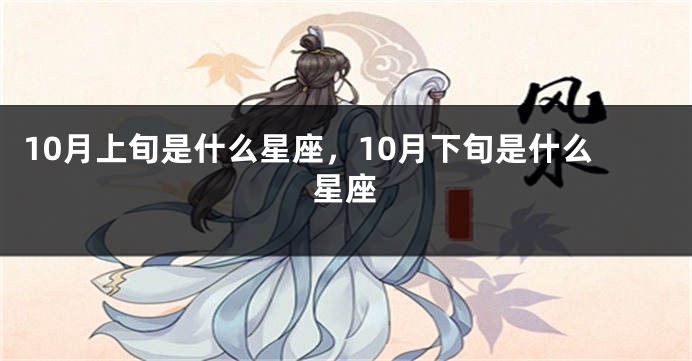 10月上旬是什么星座，10月下旬是什么星座