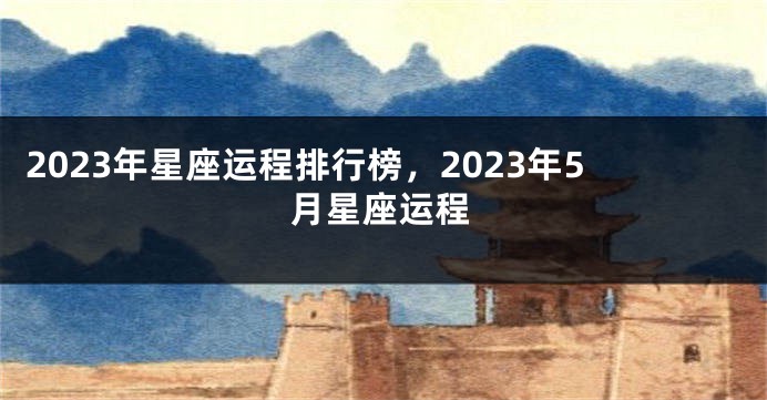 2023年星座运程排行榜，2023年5月星座运程