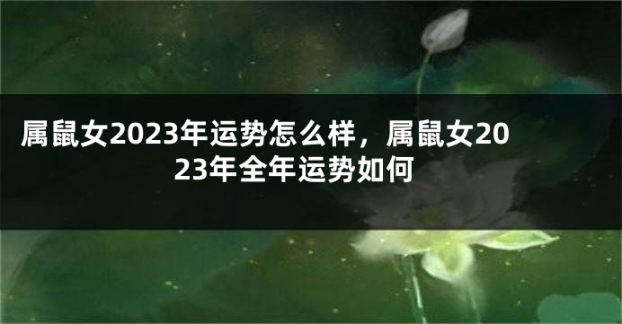 属鼠女2023年运势怎么样，属鼠女2023年全年运势如何