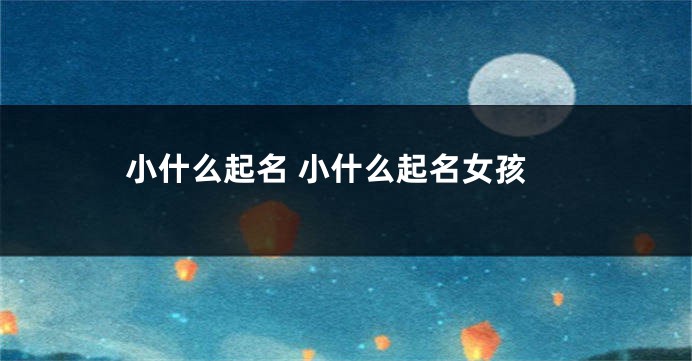 小什么起名 小什么起名女孩