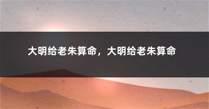 大明给老朱算命，大明给老朱算命