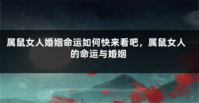 属鼠女人婚姻命运如何快来看吧，属鼠女人的命运与婚姻