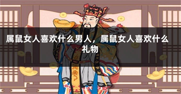 属鼠女人喜欢什么男人，属鼠女人喜欢什么礼物
