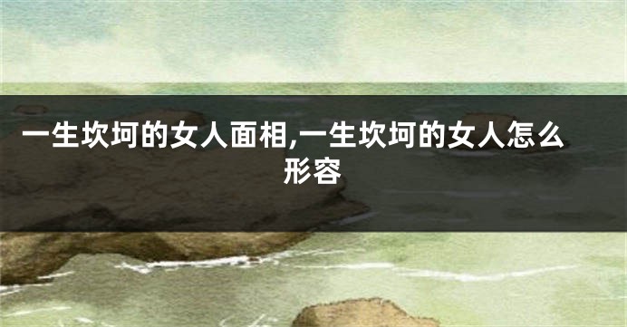 一生坎坷的女人面相,一生坎坷的女人怎么形容