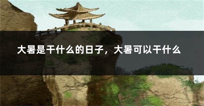 大暑是干什么的日子，大暑可以干什么