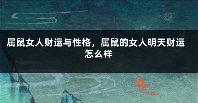 属鼠女人财运与性格，属鼠的女人明天财运怎么样