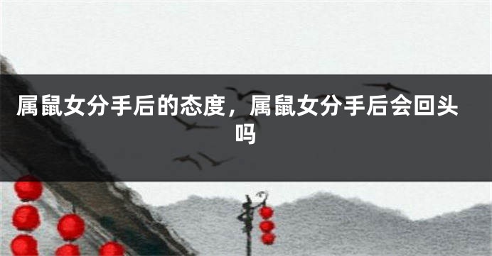 属鼠女分手后的态度，属鼠女分手后会回头吗