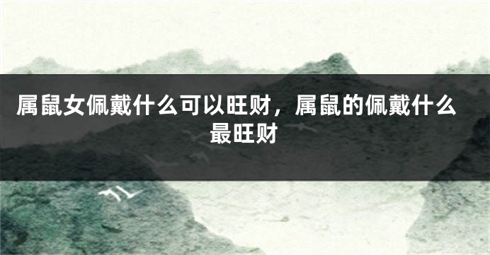 属鼠女佩戴什么可以旺财，属鼠的佩戴什么最旺财