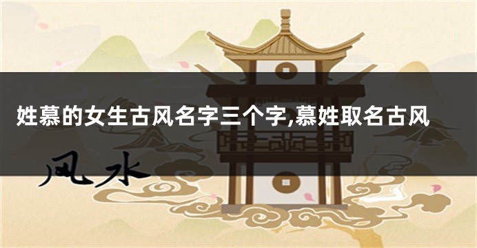 姓慕的女生古风名字三个字,慕姓取名古风