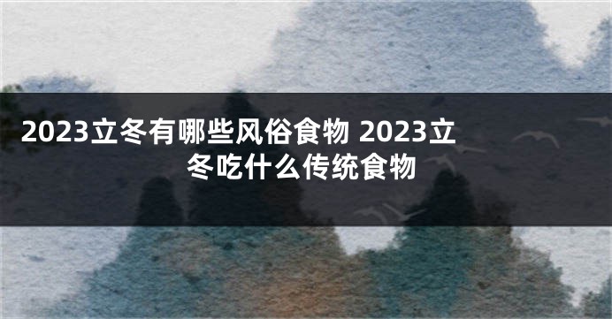 2023立冬有哪些风俗食物 2023立冬吃什么传统食物