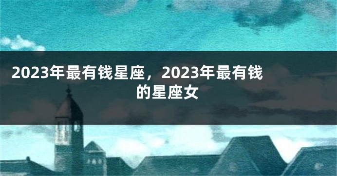 2023年最有钱星座，2023年最有钱的星座女
