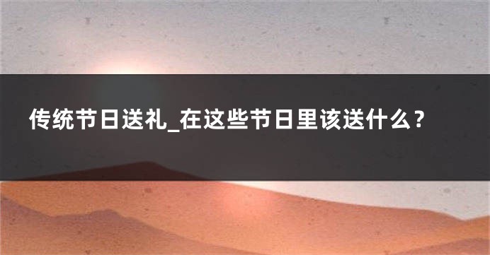 传统节日送礼_在这些节日里该送什么？