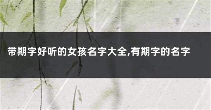 带期字好听的女孩名字大全,有期字的名字