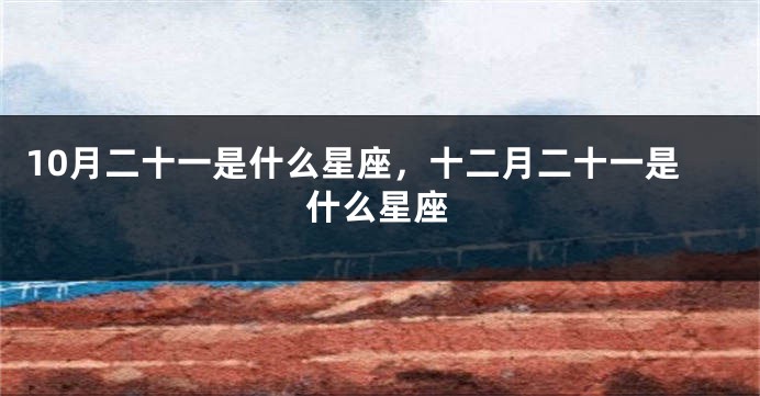 10月二十一是什么星座，十二月二十一是什么星座