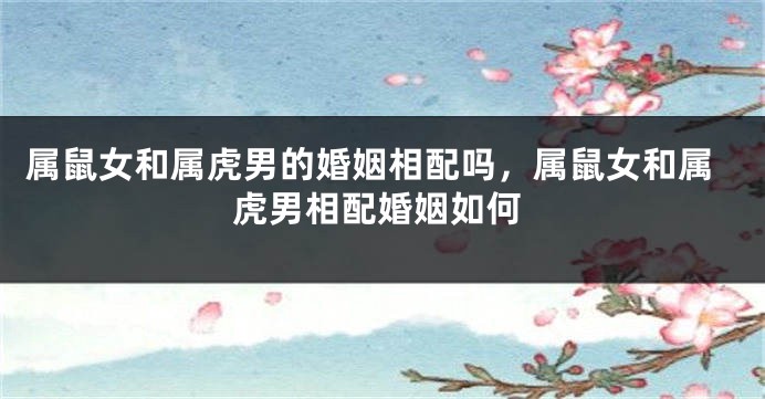属鼠女和属虎男的婚姻相配吗，属鼠女和属虎男相配婚姻如何