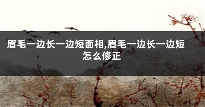 眉毛一边长一边短面相,眉毛一边长一边短怎么修正