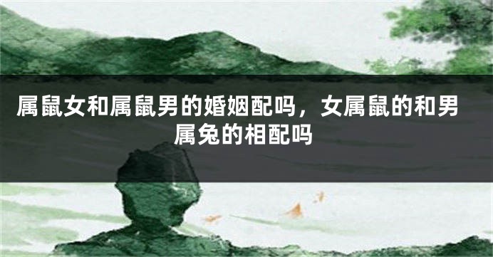属鼠女和属鼠男的婚姻配吗，女属鼠的和男属兔的相配吗