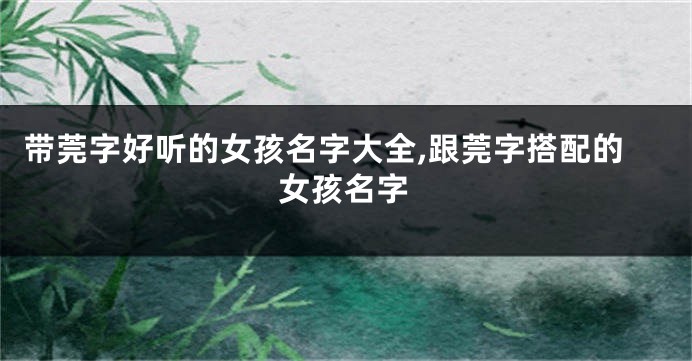 带莞字好听的女孩名字大全,跟莞字搭配的女孩名字