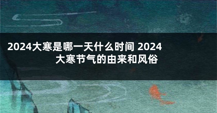 2024大寒是哪一天什么时间 2024大寒节气的由来和风俗