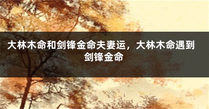 大林木命和剑锋金命夫妻运，大林木命遇到剑锋金命