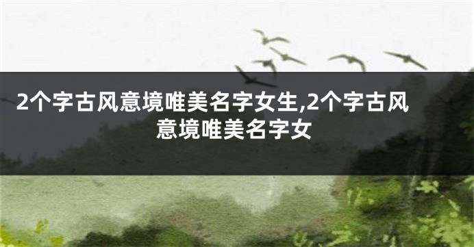 2个字古风意境唯美名字女生,2个字古风意境唯美名字女
