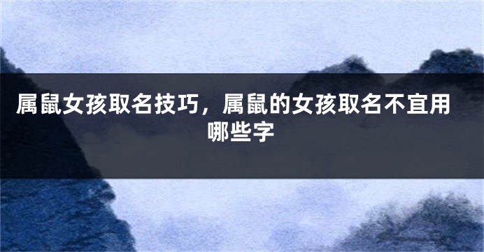属鼠女孩取名技巧，属鼠的女孩取名不宜用哪些字