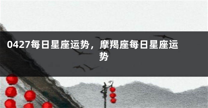 0427每日星座运势，摩羯座每日星座运势