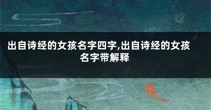 出自诗经的女孩名字四字,出自诗经的女孩名字带解释