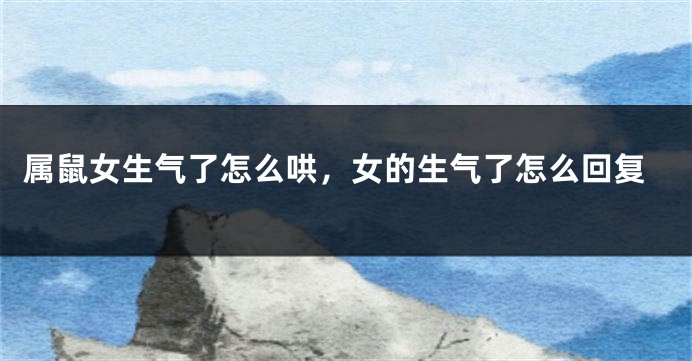 属鼠女生气了怎么哄，女的生气了怎么回复