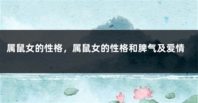 属鼠女的性格，属鼠女的性格和脾气及爱情