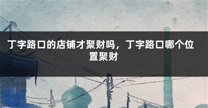 丁字路口的店铺才聚财吗，丁字路口哪个位置聚财