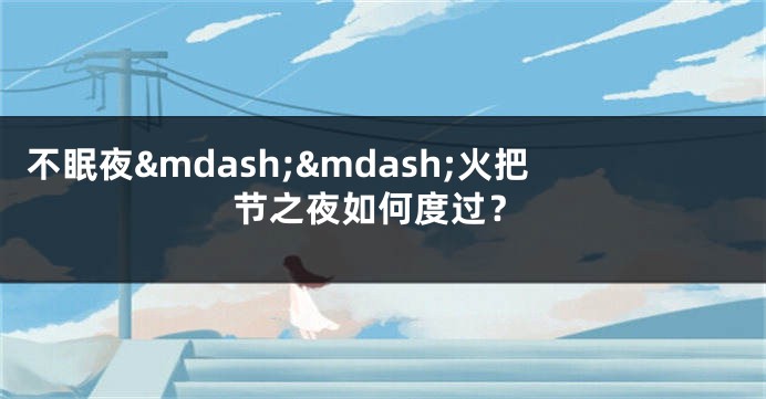 不眠夜&mdash;&mdash;火把节之夜如何度过？