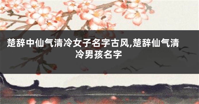 楚辞中仙气清冷女子名字古风,楚辞仙气清冷男孩名字