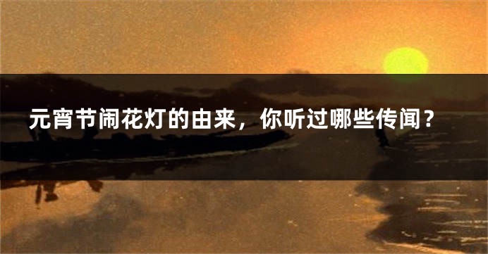 元宵节闹花灯的由来，你听过哪些传闻？