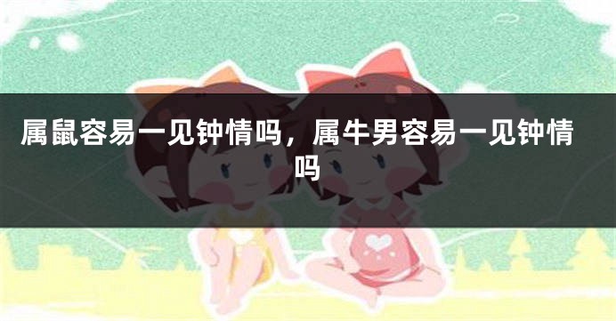 属鼠容易一见钟情吗，属牛男容易一见钟情吗