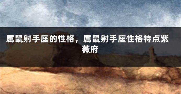 属鼠射手座的性格，属鼠射手座性格特点紫薇府