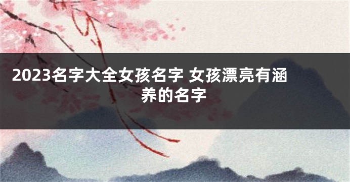 2023名字大全女孩名字 女孩漂亮有涵养的名字