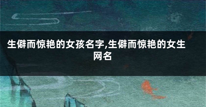 生僻而惊艳的女孩名字,生僻而惊艳的女生网名