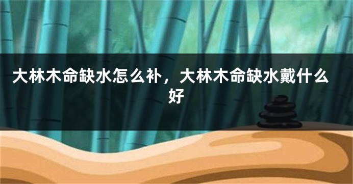 大林木命缺水怎么补，大林木命缺水戴什么好