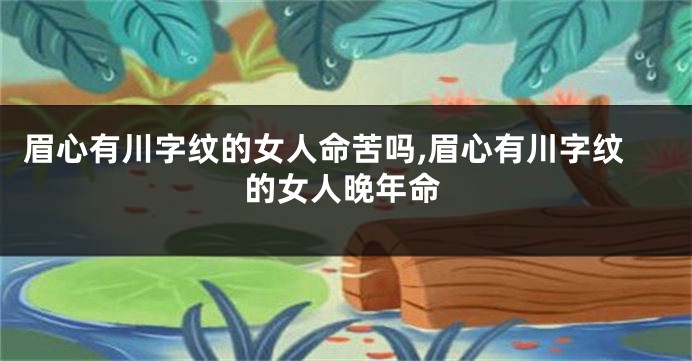 眉心有川字纹的女人命苦吗,眉心有川字纹的女人晚年命