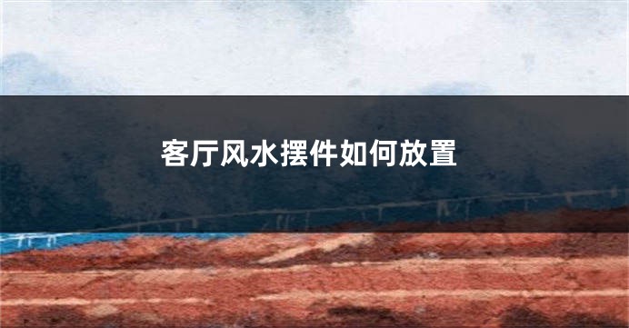 客厅风水摆件如何放置