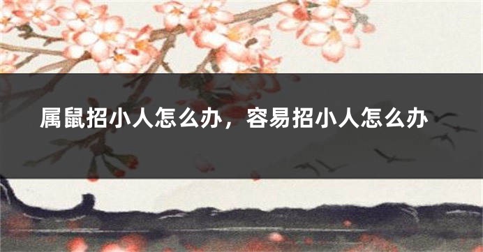 属鼠招小人怎么办，容易招小人怎么办